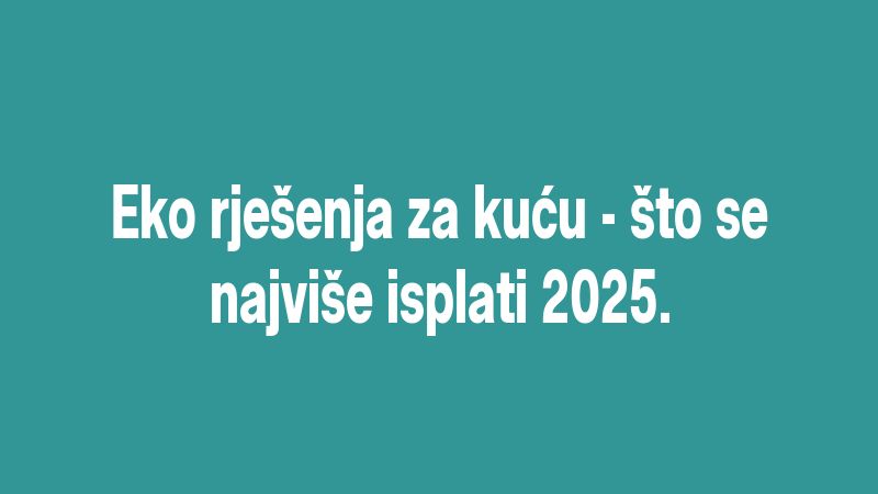 Eko rješenja za kuću - što se najviše isplati 2025.